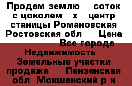 Продам землю  5 соток с цоколем 9 х12 центр станицы Романовская Ростовская обл.  › Цена ­ 1 200 000 - Все города Недвижимость » Земельные участки продажа   . Пензенская обл.,Мокшанский р-н